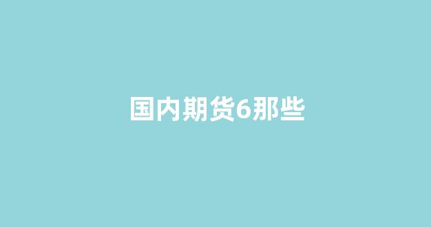国内期货6那些(国内期货有哪些产品)_https://www.nalian8.com_科创板_第1张