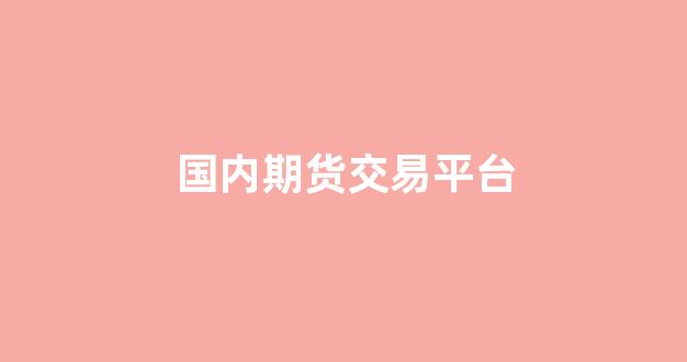 国内期货交易平台(国内期货交易平台代理)_https://www.gfdzclz.com_创业板_第1张
