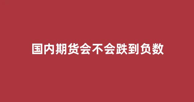 国内期货会不会跌到负数(国内期货有涨跌停吗)_上交所_第1张_财经网 国内期货会不会跌到负数(国内期货有涨跌停吗)_https://www.nalian8.com_上交所_第1张