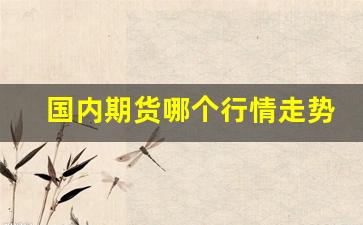 国内期货哪个行情走势顺(国内期货哪个好)_https://www.tuogunzhijia.com_黄金期货_第1张