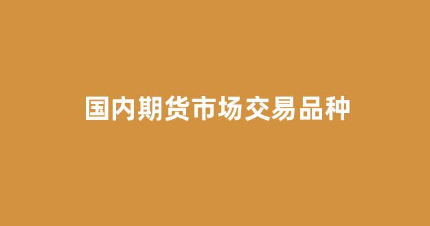 国内期货市场交易品种(国内期货市场交易品种分类)_https://www.gfdzclz.com_创业板_第1张