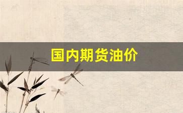 国内期货油价(国内期货油价最新消息)_https://www.nalian8.com_深交所_第1张