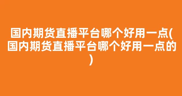国内期货直播平台哪个好用一点(国内期货直播平台哪个好用一点的)_https://www.kairu168.com_上期能源_第1张