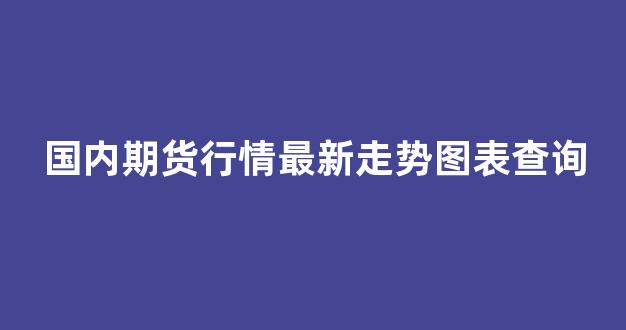 国内期货行情最新走势图表查询(铝锭期货行情最新走势图表)_https://www.eamstsz.com_深交所_第1张