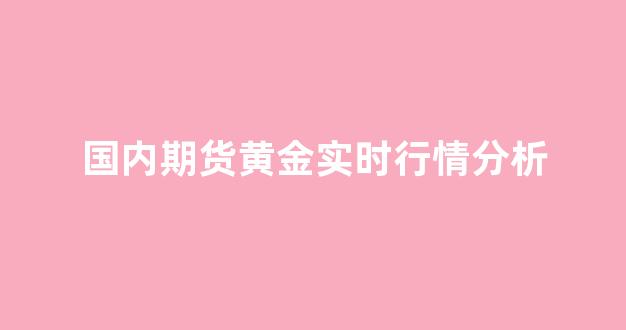 国内期货黄金实时行情分析(国内黄金期货最新价格)_https://www.eamstsz.com_北交所_第1张