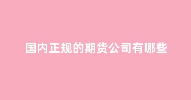 国内正规的期货公司有哪些(国内正规的期货公司有哪些公司)_https://www.gfdzclz.com_北交所_第1张