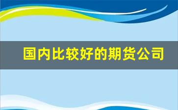 国内比较好的期货公司(国内比较好的oa系统)_https://www.xzdzcjx.com_深交所_第1张