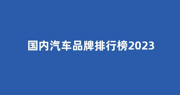 国内汽车品牌排行榜2023(国内汽车排名榜)_https://www.hhem8.com_科创板_第1张