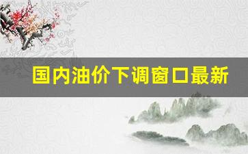 国内油价或迎 上调-国内油价下调窗口最新消息
