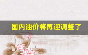 国内油价将再迎调整了吗-国内油价或再调整