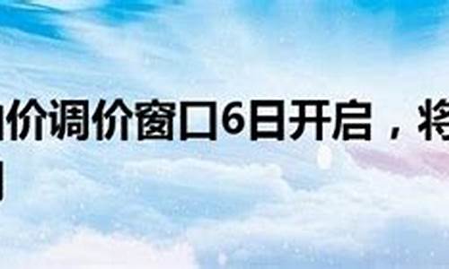 国内油价调价窗口_国内油价调价窗口12日开启或两连涨