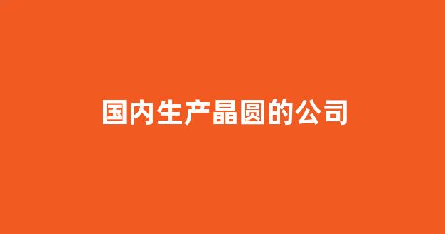 国内生产晶圆的公司(国内生产晶圆的公司有哪些)_https://www.jnskb.com_效果图_第1张