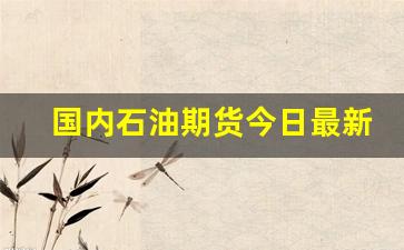 国内石油期货今日最新行情(石油期货今日最新行情24o7)_https://www.haiwangdasha.com_上期能源_第1张