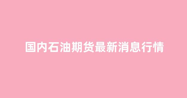 国内石油期货最新消息行情(美国石油期货价格最新消息)_https://www.hhem8.com_上交所_第1张