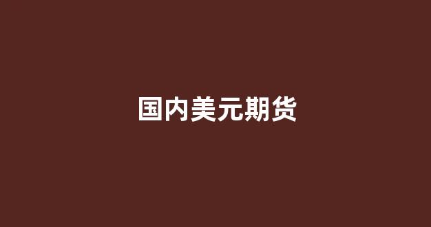国内美元期货(国内美元存款)_https://www.gfdzclz.com_北交所_第1张