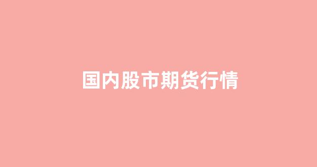 国内股市期货行情(国内期货实时行情)_https://www.ccit-cctv.com_上交所_第1张
