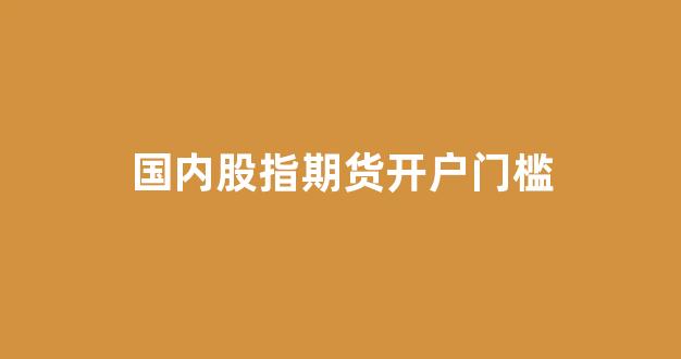 国内股指期货开户门槛(股指期货期货开户)_https://www.qgjzrcxxzxpt.com_中金所_第1张