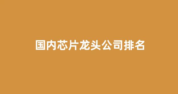 国内芯片龙头公司排名(国内芯片龙头公司排名前十)_https://www.eamstsz.com_科创板_第1张