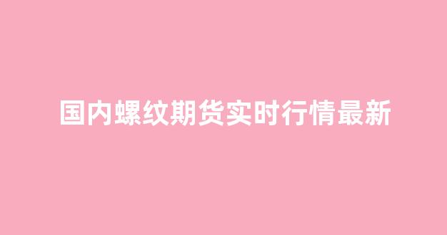 国内螺纹期货实时行情最新(美国期货螺纹钢铁实时行情最新)_https://www.ccit-cctv.com_上交所_第1张