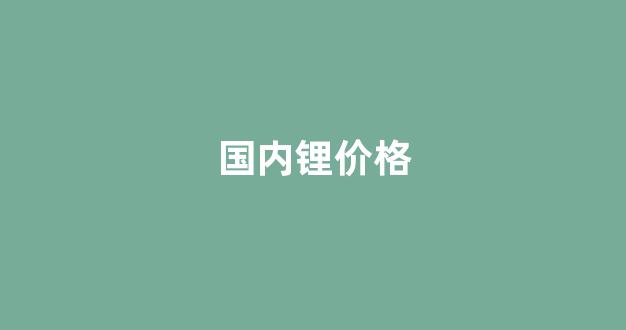 国内锂价格(锂 价格)_https://www.hangfeite.com_创业板_第1张