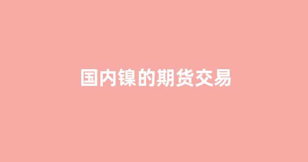 国内镍的期货交易(镍期货在哪个交易所)_https://www.brunchezvous.com_自由行_第1张