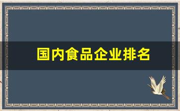 国内食品企业排名(中国前十食品企业排名)_https://www.kairu168.com_上期能源_第1张