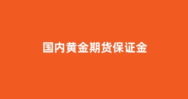 国内黄金期货保证金(国内黄金期货保证金比例)_https://www.xzdzcjn.com_北交所_第1张