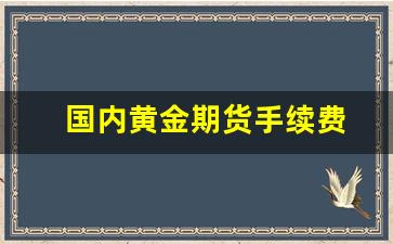 国内黄金期货手续费(国内黄金期货手续费是怎么收的)_https://www.fzdzcxj.com_创业板_第1张