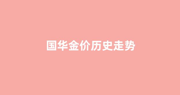 国华金价历史走势_国华黄金今日价格表