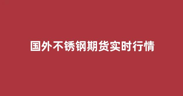 国外不锈钢期货实时行情(不锈钢期货走势分析)_https://www.hhem8.com_上交所_第1张