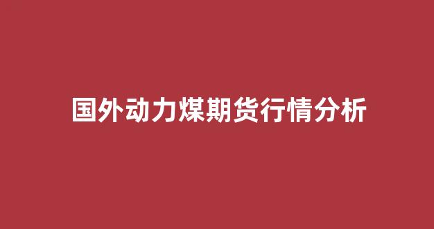 国外动力煤期货行情分析(国外动力煤期货行情分析图)_https://www.rzcpcj.com_淘宝运营_第1张