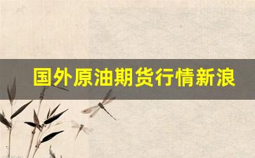 国外原油期货行情新浪(国际原油价格实时行情)_https://www.wanyuyiyao.com_创业板_第1张