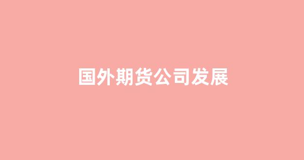 国外期货公司发展(国外期货行业发展状况)_https://www.qgjzrcxxzxpt.com_中金所_第1张