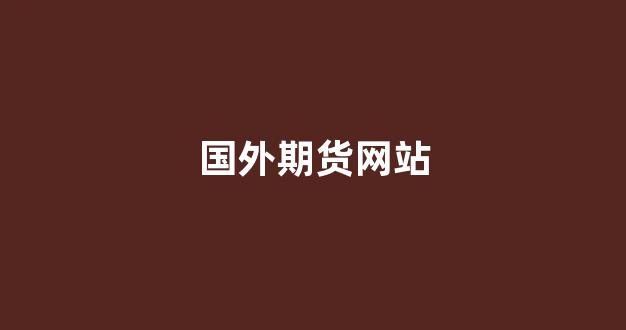 国外期货网站(国外期货网站哪个好)_https://www.fzdzcxj.com_创业板_第1张