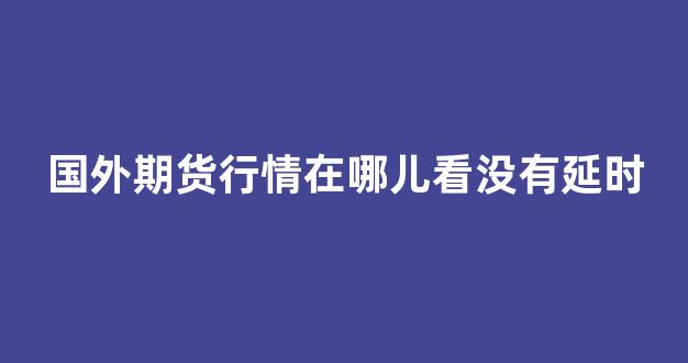 国外期货行情在哪儿看没有延时(国外期货交易时间)_https://www.hhem8.com_深交所_第1张