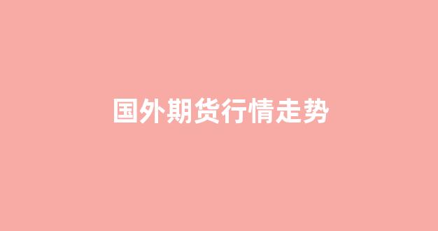 国外期货行情走势(今日期货实时行情)_https://www.hhem8.com_上交所_第1张