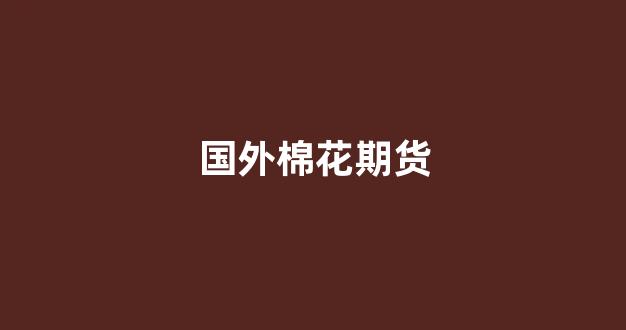 国外棉花期货(国际棉花期货行情外盘)_https://www.taocizhiliang.com_装修公司_第1张