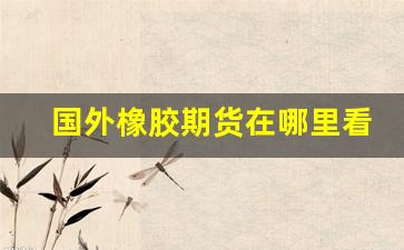 国外橡胶期货在哪里看行情(国内橡胶期货看什么外盘)_https://www.qldgs.com_原油期货_第1张