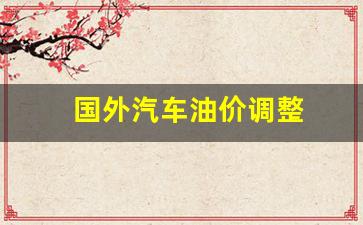 国外汽车油价调整表-国外汽车油价调整