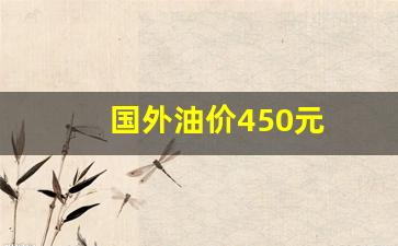 国外油价450元_国外油价今日价格