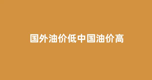 国外油价低中国油价高_国外的油价