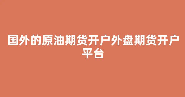 国外的原油期货开户外盘期货开户平台(外盘原油期货交易平台)_https://www.nalian8.com_北交所_第1张