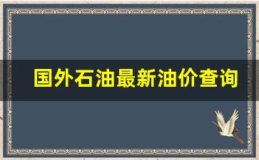 国外石油最新油价查询_国外油价和国内油价对比