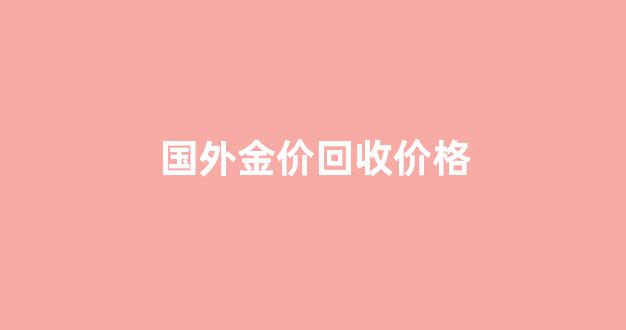 国外金价实时_国外金价回收价格