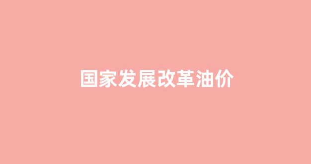 国家发展改革油价_发改委调整油价