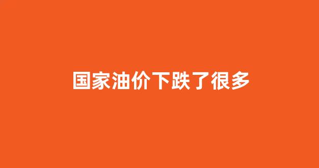 国内油价下降_国家油价下跌了很多