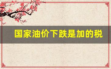 国家油价下跌是加的税吗-油价下降意味着什么