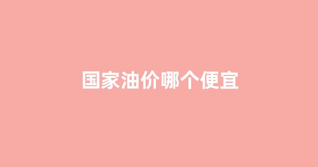 油价最便宜的省份_国家油价哪个便宜