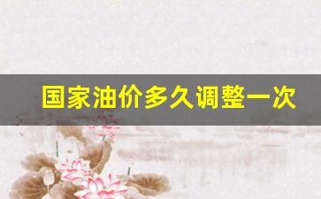 国内油价多久调整一次?-国家油价多久调整一次啊