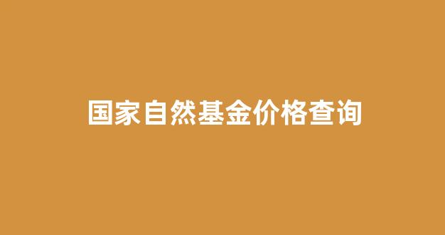 国家自然基金查询2021_国家自然基金价格查询
